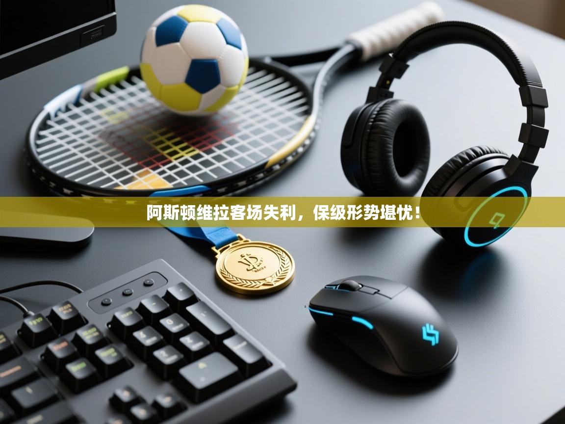 阿斯顿维拉客场失利，保级形势堪忧！