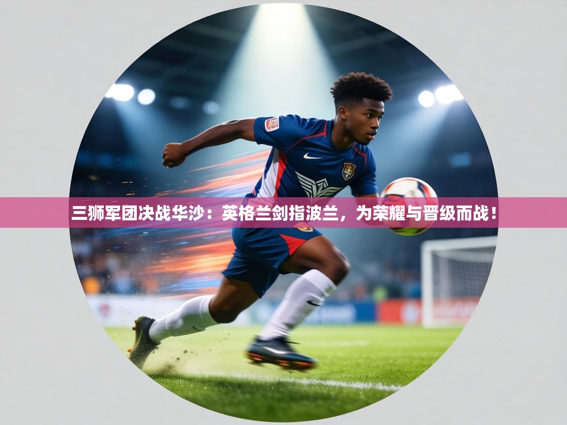 三狮军团决战华沙：英格兰剑指波兰，为荣耀与晋级而战！